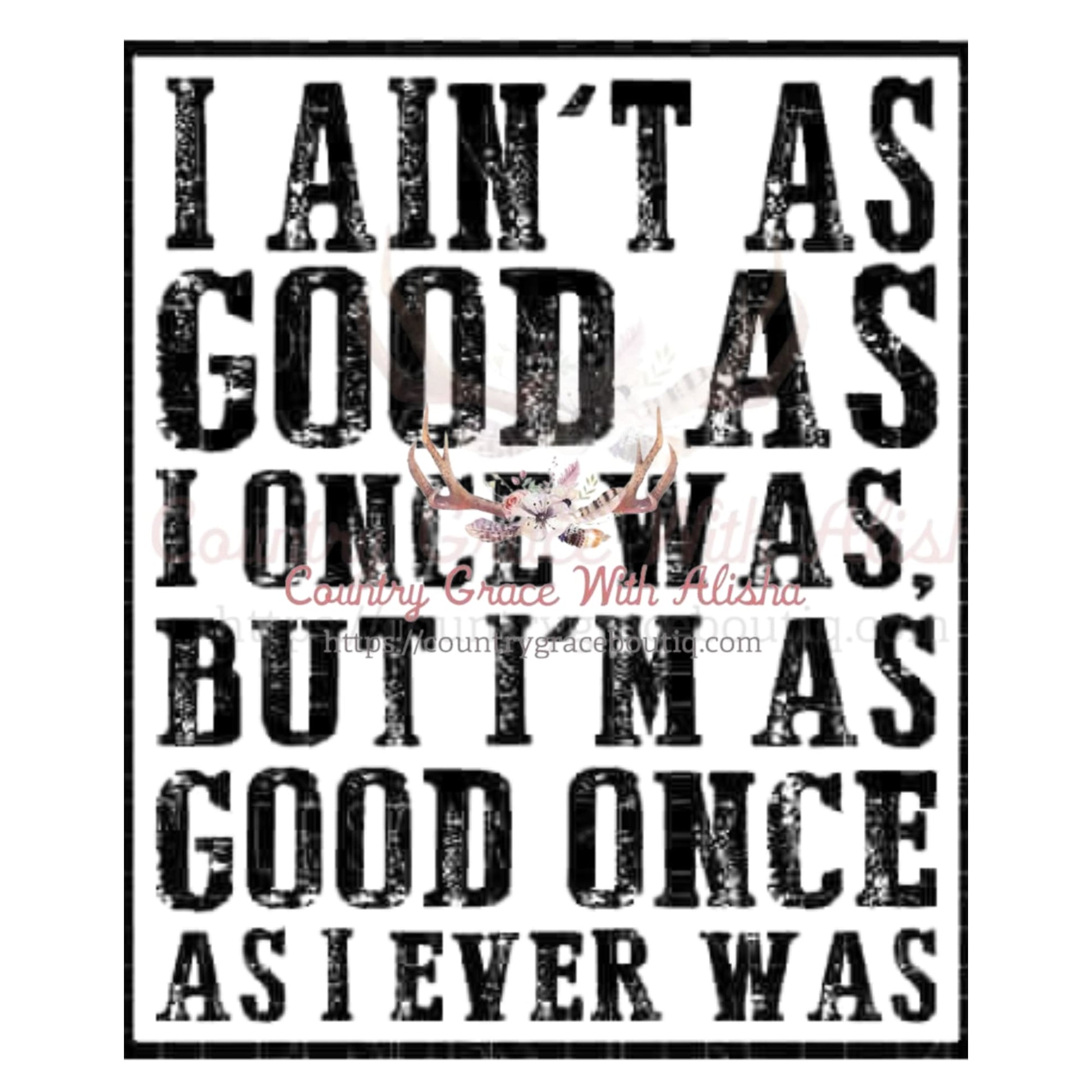 I Ain’t As Good Once Was Sublimation Transfer - Sub $1.50